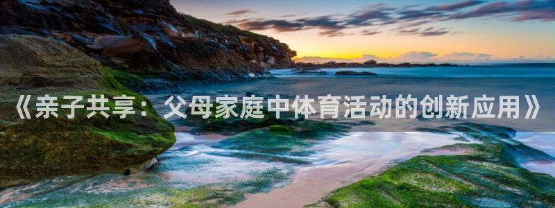 zoty中欧体育官网下载平台注册要钱吗安全吗:《亲子共享:父