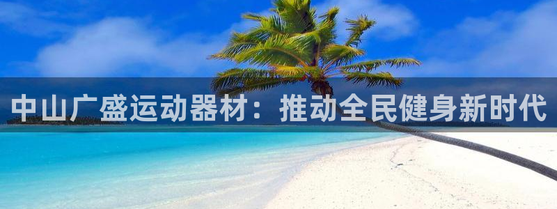 zoty中欧体育官方正版app官方:中山广盛运动器材:推动全